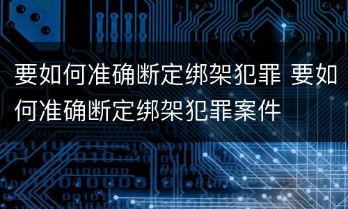 要如何准确断定绑架犯罪 要如何准确断定绑架犯罪案件