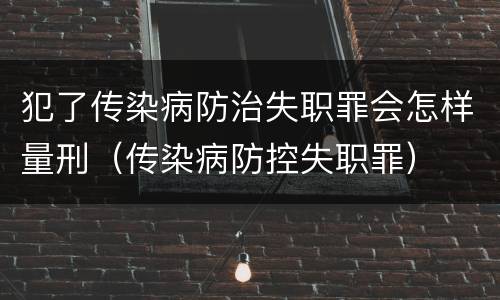 犯了传染病防治失职罪会怎样量刑（传染病防控失职罪）