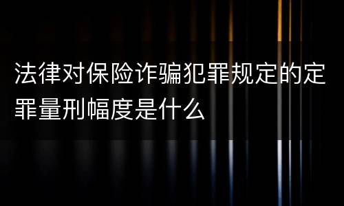 法律对保险诈骗犯罪规定的定罪量刑幅度是什么