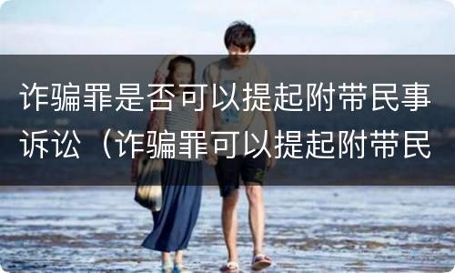 诈骗罪是否可以提起附带民事诉讼（诈骗罪可以提起附带民事吗）