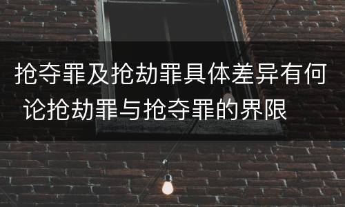 抢夺罪及抢劫罪具体差异有何 论抢劫罪与抢夺罪的界限