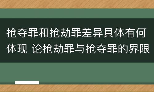 抢夺罪和抢劫罪差异具体有何体现 论抢劫罪与抢夺罪的界限