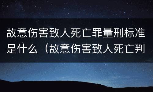 故意伤害致人死亡罪量刑标准是什么（故意伤害致人死亡判刑标准）