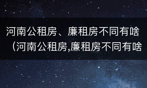 河南公租房、廉租房不同有啥（河南公租房,廉租房不同有啥影响）
