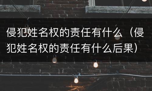 侵犯姓名权的责任有什么（侵犯姓名权的责任有什么后果）