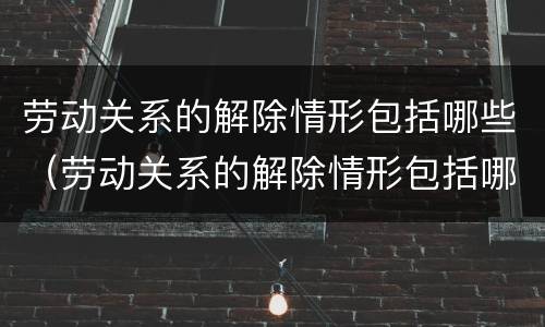 劳动关系的解除情形包括哪些（劳动关系的解除情形包括哪些方面）