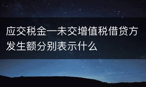 应交税金—未交增值税借贷方发生额分别表示什么