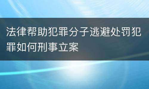 法律帮助犯罪分子逃避处罚犯罪如何刑事立案