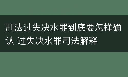刑法过失决水罪到底要怎样确认 过失决水罪司法解释