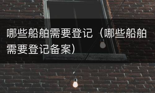 哪些船舶需要登记（哪些船舶需要登记备案）