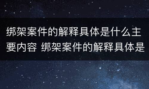 绑架案件的解释具体是什么主要内容 绑架案件的解释具体是什么主要内容和目的