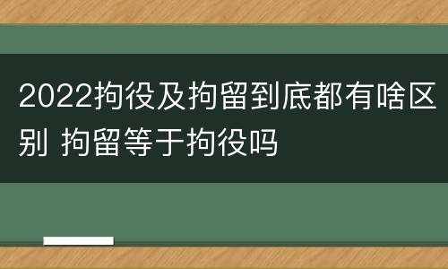 2022拘役及拘留到底都有啥区别 拘留等于拘役吗