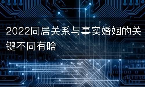 2022同居关系与事实婚姻的关键不同有啥