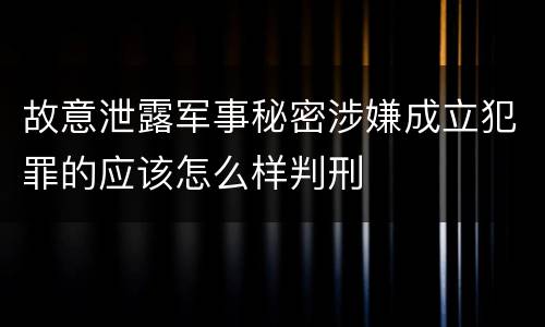 故意泄露军事秘密涉嫌成立犯罪的应该怎么样判刑