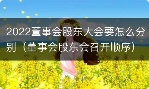 2022董事会股东大会要怎么分别（董事会股东会召开顺序）