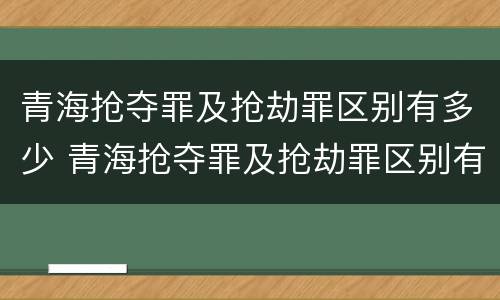 青海抢夺罪及抢劫罪区别有多少 青海抢夺罪及抢劫罪区别有多少人
