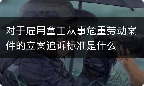 对于雇用童工从事危重劳动案件的立案追诉标准是什么
