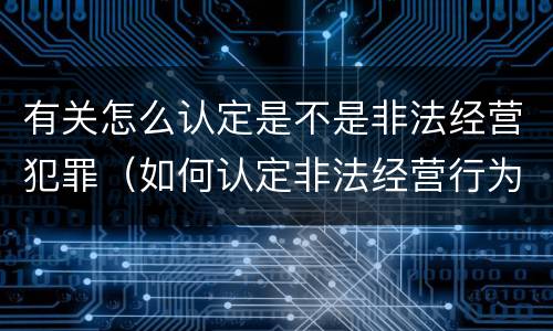 有关怎么认定是不是非法经营犯罪（如何认定非法经营行为）