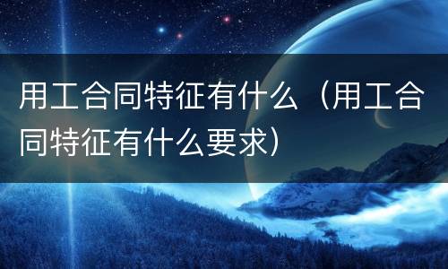 用工合同特征有什么（用工合同特征有什么要求）