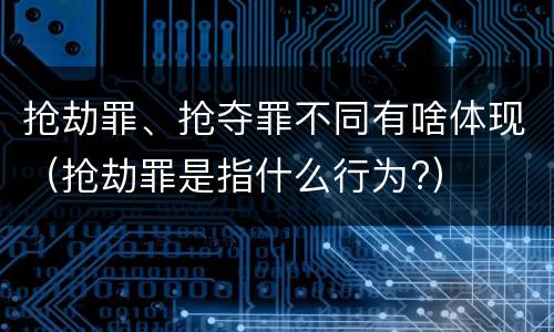 抢劫罪、抢夺罪不同有啥体现（抢劫罪是指什么行为?）
