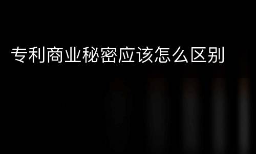 专利商业秘密应该怎么区别