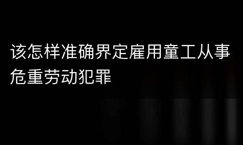 该怎样准确界定雇用童工从事危重劳动犯罪