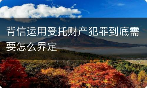 背信运用受托财产犯罪到底需要怎么界定