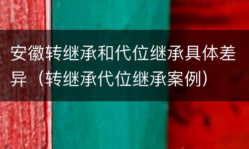 安徽转继承和代位继承具体差异（转继承代位继承案例）