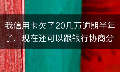 我信用卡欠了20几万逾期半年了，现在还可以跟银行协商分期还款吗吗