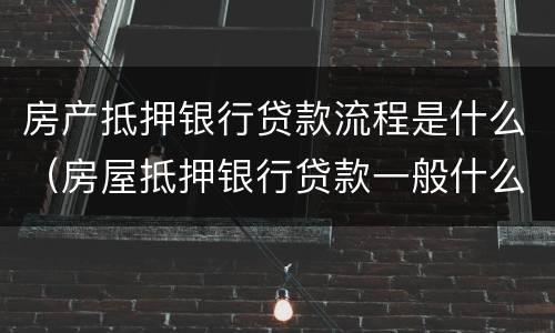 房产抵押银行贷款流程是什么（房屋抵押银行贷款一般什么流程）