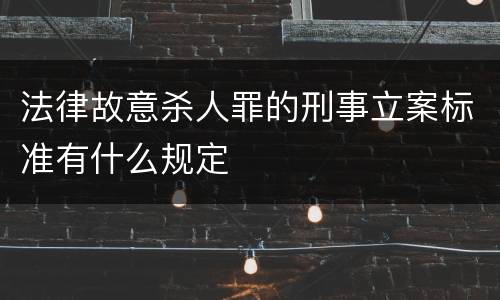 法律故意杀人罪的刑事立案标准有什么规定