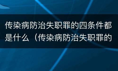 传染病防治失职罪的四条件都是什么（传染病防治失职罪的四条件都是什么呢）