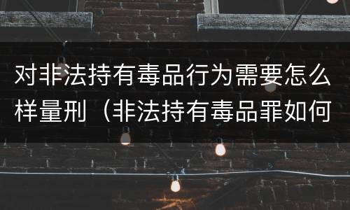 对非法持有毒品行为需要怎么样量刑（非法持有毒品罪如何量刑）