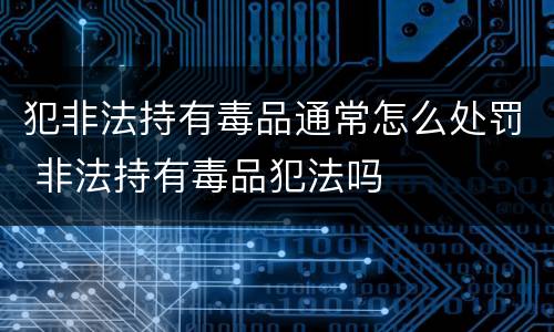 犯非法持有毒品通常怎么处罚 非法持有毒品犯法吗