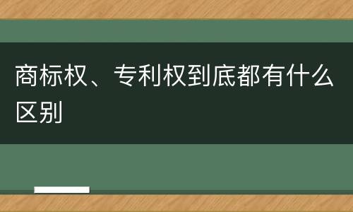 商标权、专利权到底都有什么区别