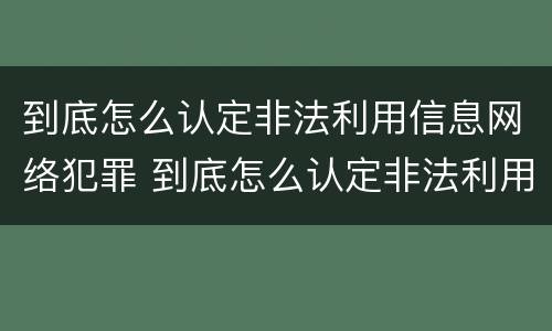 到底怎么认定非法利用信息网络犯罪 到底怎么认定非法利用信息网络犯罪行为