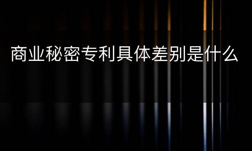 商业秘密专利具体差别是什么