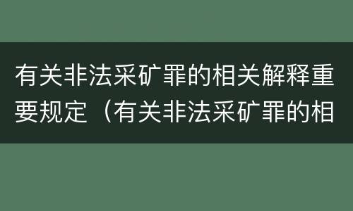 有关非法采矿罪的相关解释重要规定（有关非法采矿罪的相关解释重要规定有哪些）