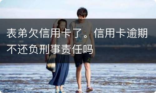 表弟欠信用卡了。信用卡逾期不还负刑事责任吗