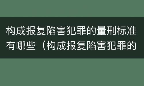 构成报复陷害犯罪的量刑标准有哪些（构成报复陷害犯罪的量刑标准有哪些呢）