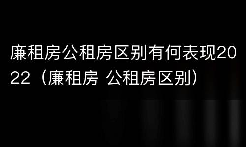廉租房公租房区别有何表现2022（廉租房 公租房区别）