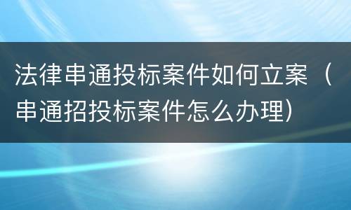 法律串通投标案件如何立案（串通招投标案件怎么办理）