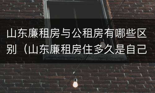 山东廉租房与公租房有哪些区别（山东廉租房住多久是自己的）