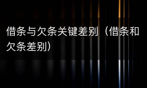 借条与欠条关键差别（借条和欠条差别）