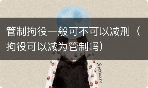 管制拘役一般可不可以减刑（拘役可以减为管制吗）