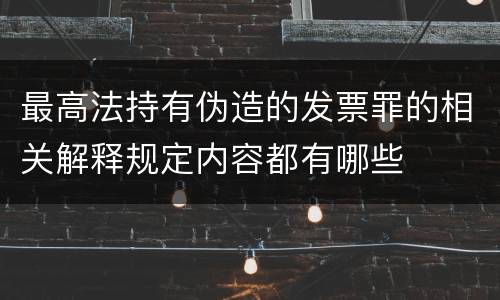 最高法持有伪造的发票罪的相关解释规定内容都有哪些