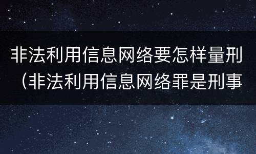 非法利用信息网络要怎样量刑（非法利用信息网络罪是刑事还是民事）