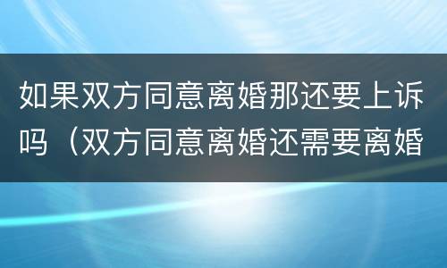 如果双方同意离婚那还要上诉吗（双方同意离婚还需要离婚协议吗）