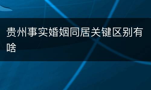 贵州事实婚姻同居关键区别有啥
