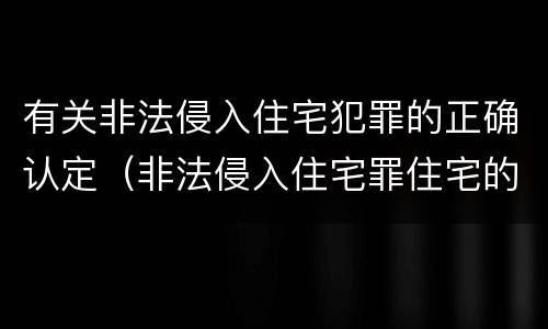 有关非法侵入住宅犯罪的正确认定（非法侵入住宅罪住宅的认定）